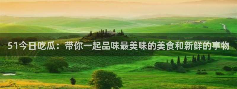 黑料：51今日吃瓜：带你一起品味最美味的美食和新鲜的事物