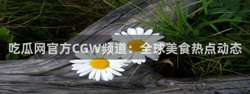黑料.：吃瓜网官方CGW频道：全球美食热点动态