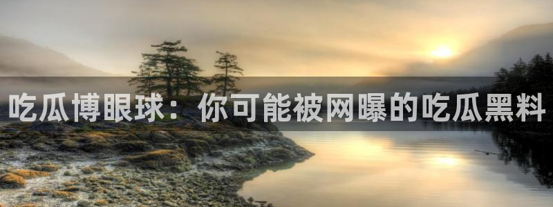 51cgfun吃瓜网怎么进：吃瓜博眼球：你可能被网曝的吃瓜黑料