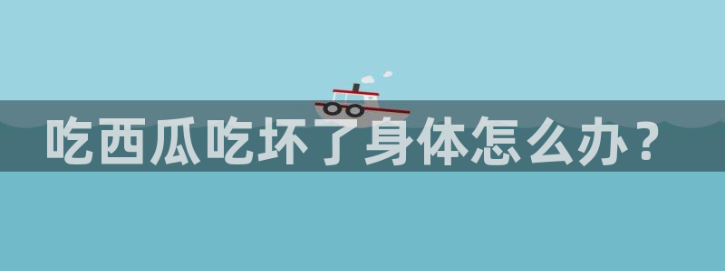 51吃瓜网小鹿酱：吃西瓜吃坏了身体怎么办？