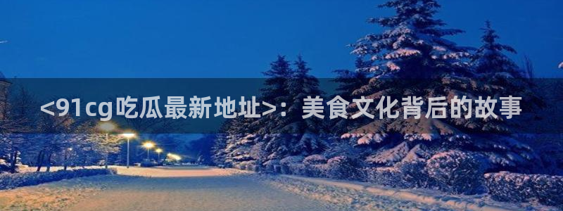 吃瓜吃到自己的死讯：<91cg吃瓜最新地址>：美食文化背后的故事