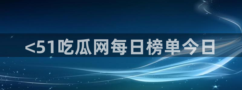 www.吃瓜：<51吃瓜网每日榜单今日