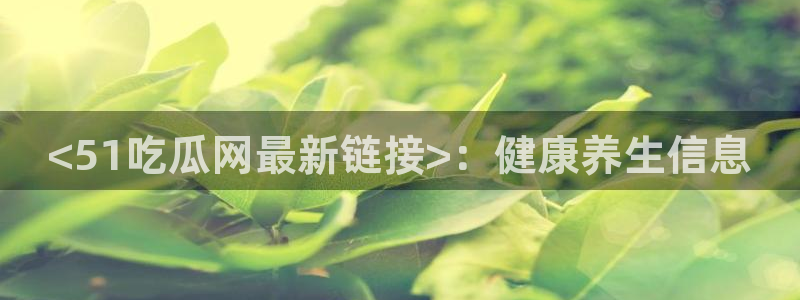 黑料软件：<51吃瓜网最新链接>：健康养生信息