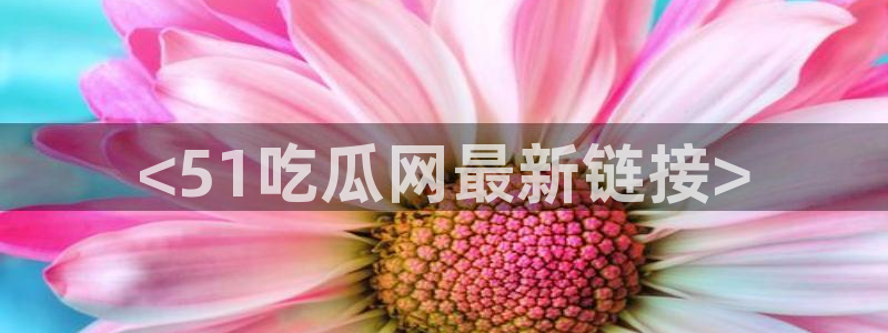 911今日必吃大瓜：<51吃瓜网最新链接>
