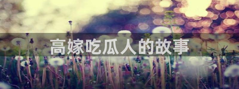 吃瓜今日吃瓜热门大瓜：高嫁吃瓜人的故事