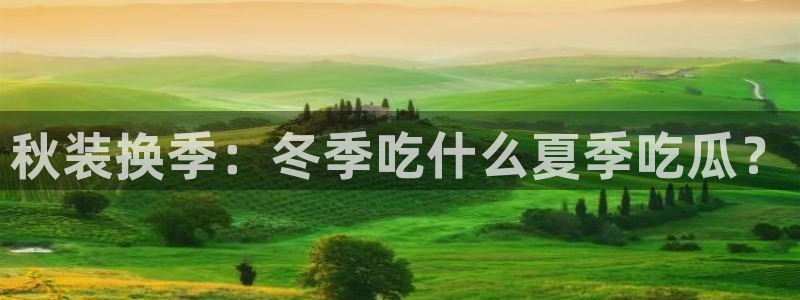 黑料专区：秋装换季：冬季吃什么夏季吃瓜？