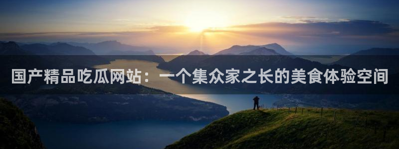51吃瓜出品短剧怎么下载：国产精品吃瓜网站：一个集众家之长的美食体验空间