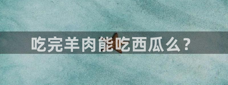 58吃瓜今日吃瓜入口：吃完羊肉能吃西瓜么？