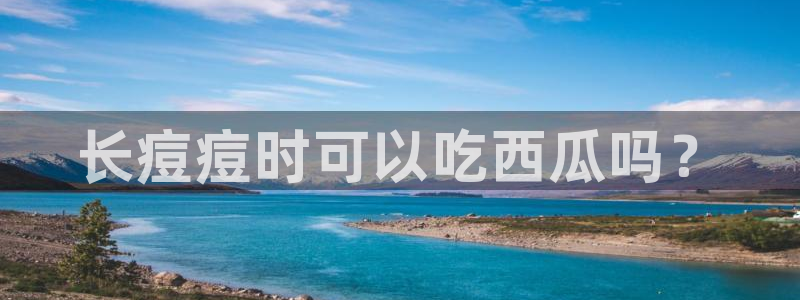 吃瓜下载：长痘痘时可以吃西瓜吗？
