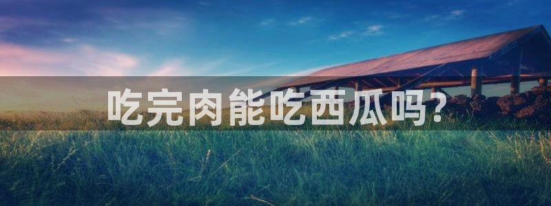 51吃瓜 张津瑜 网：吃完肉能吃西瓜吗?