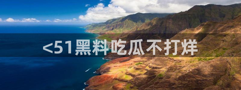 吃瓜电影：<51黑料吃瓜不打烊