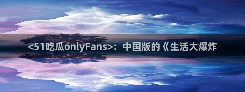 51吃瓜全网最快更新今日热门吃瓜：<51吃瓜onlyFans>：中国版的《生活大爆炸